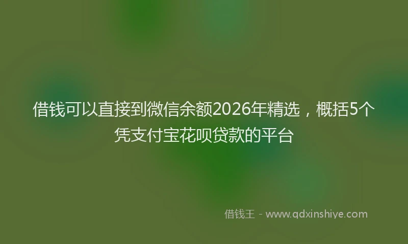 借钱可以直接到微信余额2026年精选，概括5个凭支付宝花呗贷款的平台