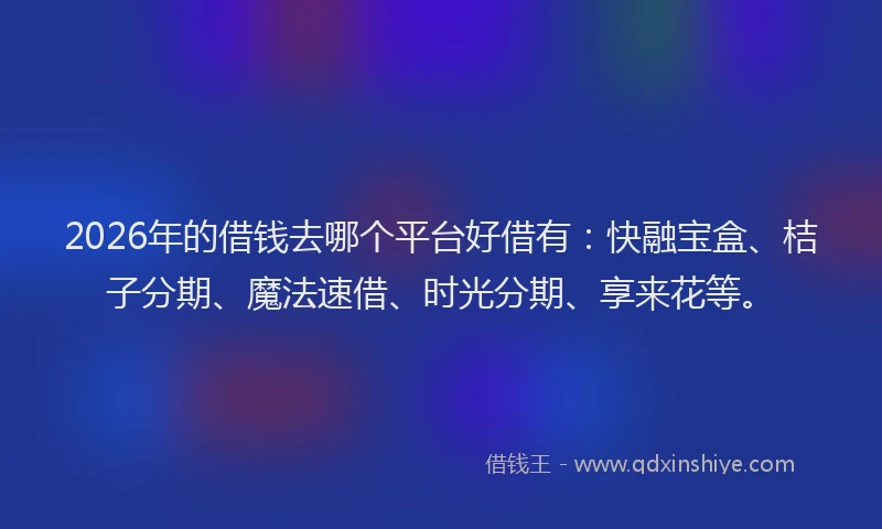 2026年的借钱去哪个平台好借有：快融宝盒、桔子分期、魔法速借、时光分期、享来花等。