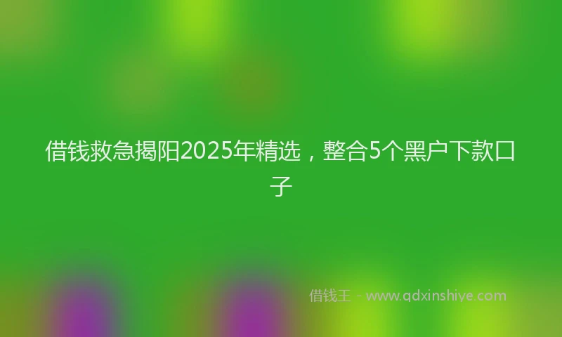 借钱救急揭阳2025年精选，整合5个黑户下款口子