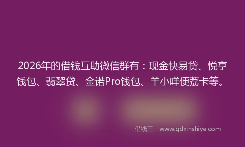 2026年的借钱互助微信群有：现金快易贷、悦享钱包、翡翠贷、金诺Pro钱包、羊小咩便荔卡等。