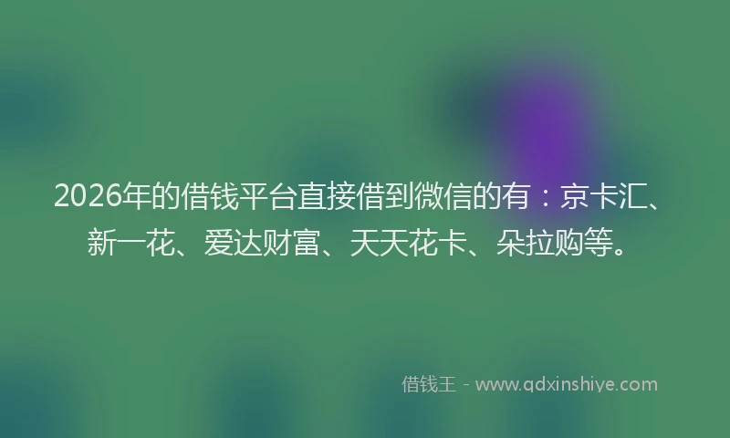 2026年的借钱平台直接借到微信的有：京卡汇、新一花、爱达财富、天天花卡、朵拉购等。
