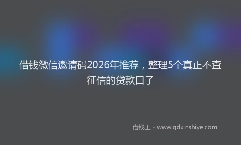 借钱微信邀请码2026年推荐,整理5个真正不查征信的贷款口子