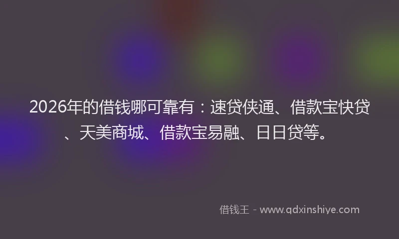 2026年的借钱哪可靠有:速贷侠通、借款宝快贷、天美商城、借款宝易融、日日贷等。