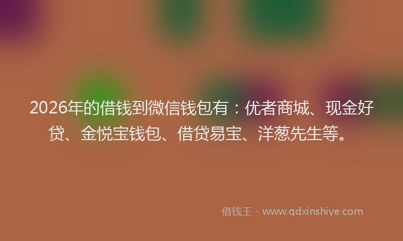 2026年的借钱到微信钱包有：优者商城、现金好贷、金悦宝钱包、借贷易宝、洋葱先生等。