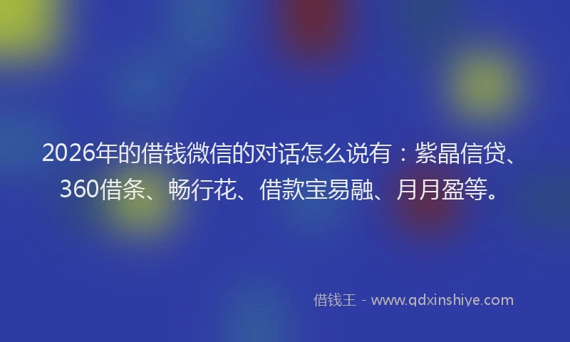 2026年的借钱微信的对话怎么说有：紫晶信贷、360借条、畅行花、借款宝易融、月月盈等。