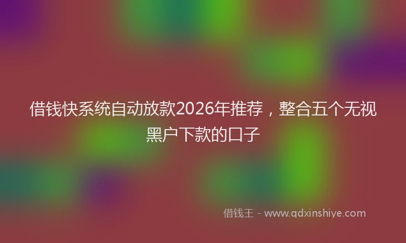 借钱快系统自动放款2026年推荐，整合五个无视黑户下款的口子