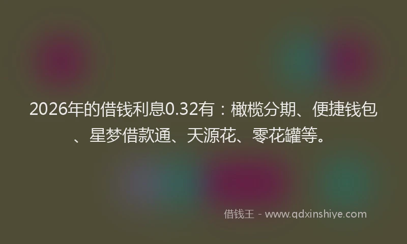 2026年的借钱利息0.32有：橄榄分期、便捷钱包、星梦借款通、天源花、零花罐等。