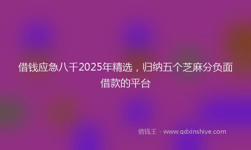 借钱应急八千2025年精选，归纳五个芝麻分负面借款的平台