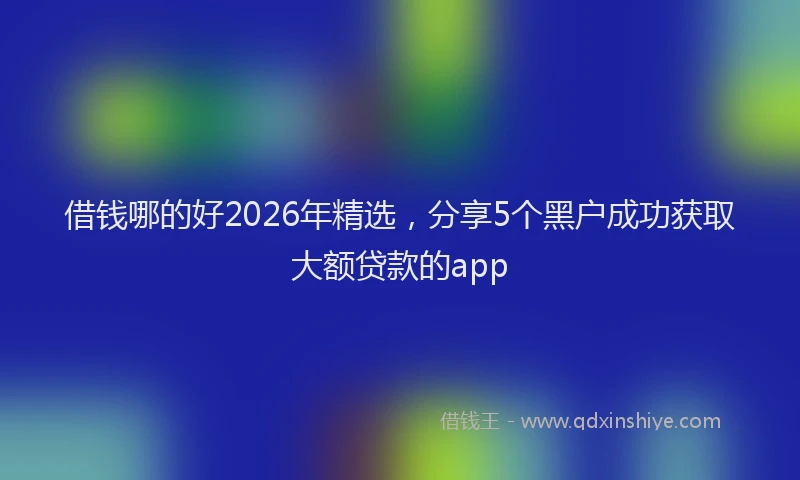 借钱哪的好2026年精选，分享5个黑户成功获取大额贷款的app