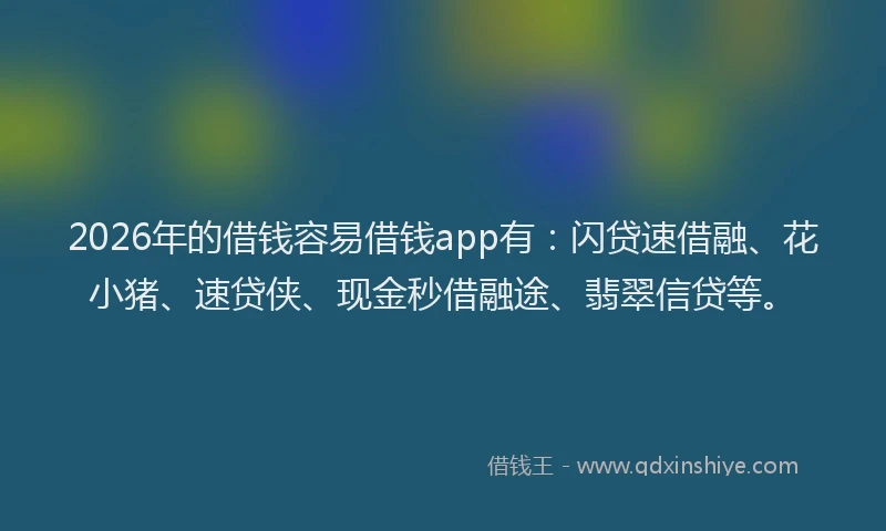 2026年的借钱容易借钱app有:闪贷速借融、花小猪、速贷侠、现金秒借融途、翡翠信贷等。