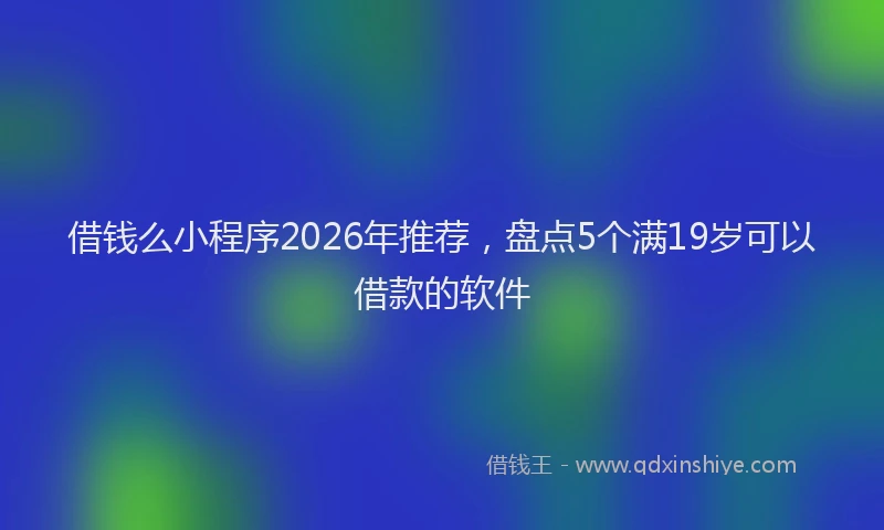 借钱么小程序2026年推荐，盘点5个满19岁可以借款的软件