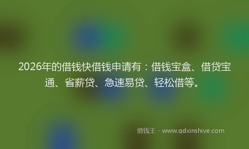 2026年的借钱快借钱申请有：借钱宝盒、借贷宝通、省薪贷、急速易贷、轻松借等。