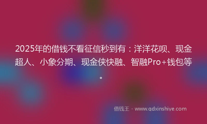 2025年的借钱不看征信秒到有:洋洋花呗、现金超人、小象分期、现金侠快融、智融Pro+钱包等。
