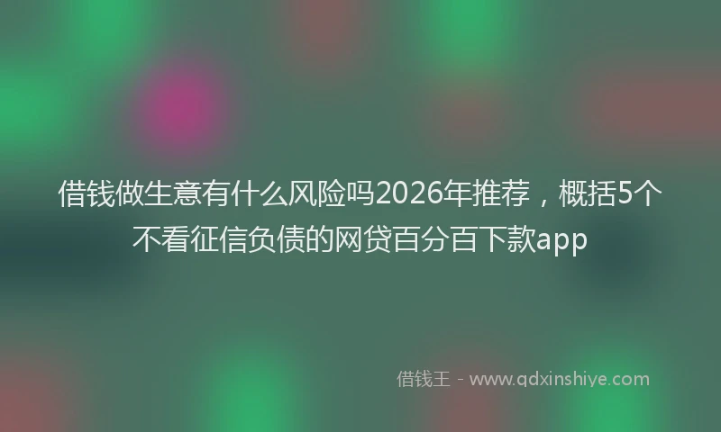 借钱做生意有什么风险吗2026年推荐，概括5个不看征信负债的网贷百分百下款app