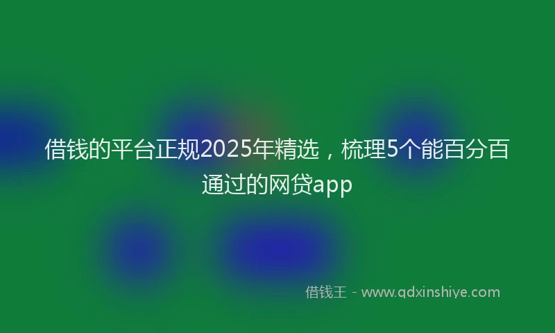 借钱的平台正规2025年精选，梳理5个能百分百通过的网贷app