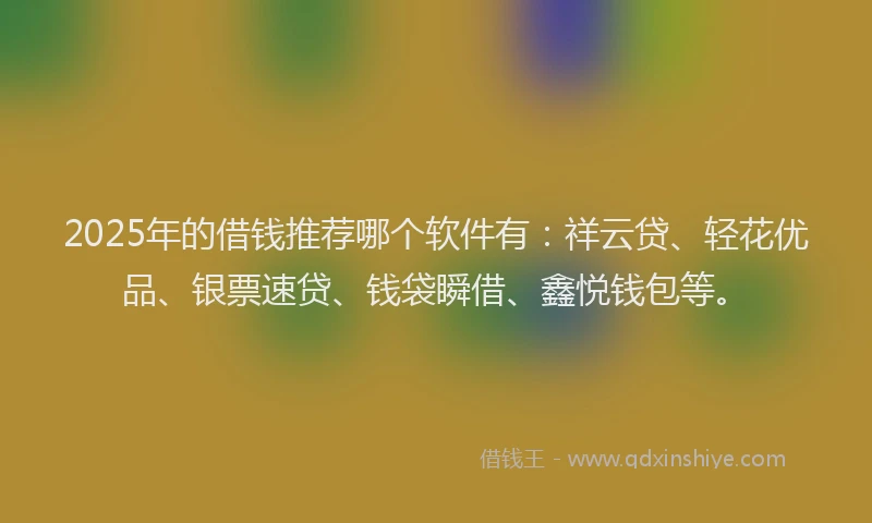 2025年的借钱推荐哪个软件有：祥云贷、轻花优品、银票速贷、钱袋瞬借、鑫悦钱包等。
