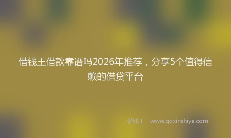 借钱王借款靠谱吗2026年推荐，分享5个值得信赖的借贷平台
