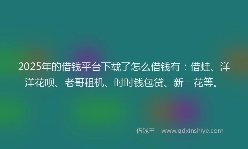 2025年的借钱平台下载了怎么借钱有:借蛙、洋洋花呗、老哥租机、时时钱包贷、新一花等。