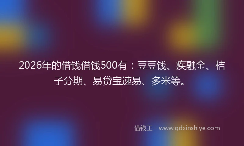 2026年的借钱借钱500有：豆豆钱、疾融金、桔子分期、易贷宝速易、多米等。
