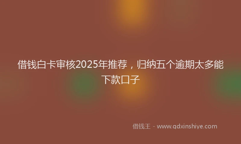 借钱白卡审核2025年推荐，归纳五个逾期太多能下款口子