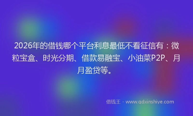 2026年的借钱哪个平台利息最低不看征信有:微粒宝盒、时光分期、借款易融宝、小油菜P2P、月月盈贷等。