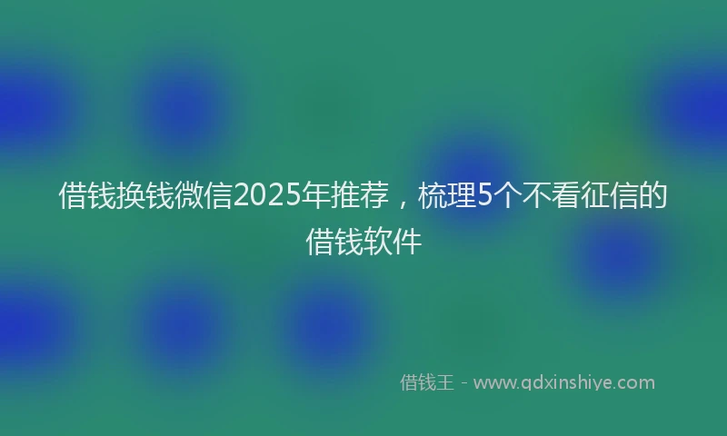 借钱换钱微信2025年推荐，梳理5个不看征信的借钱软件