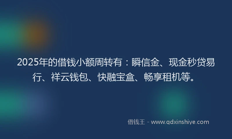 2025年的借钱小额周转有:瞬信金、现金秒贷易行、祥云钱包、快融宝盒、畅享租机等。