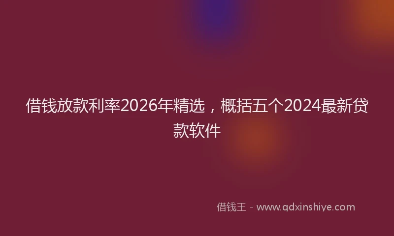 借钱放款利率2026年精选，概括五个2024最新贷款软件