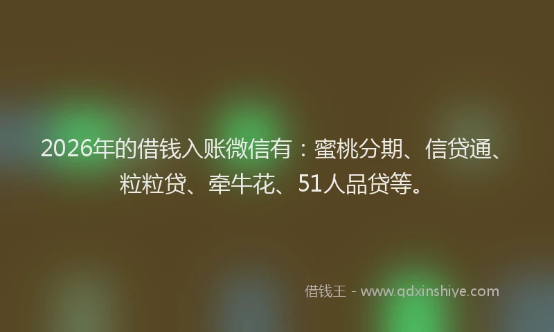 2026年的借钱入账微信有：蜜桃分期、信贷通、粒粒贷、牵牛花、51人品贷等。
