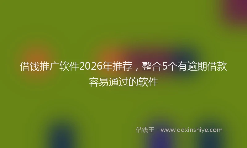 借钱推广软件2026年推荐，整合5个有逾期借款容易通过的软件