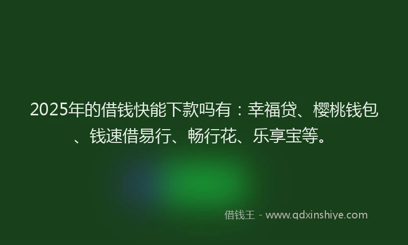 2025年的借钱快能下款吗有：幸福贷、樱桃钱包、钱速借易行、畅行花、乐享宝等。