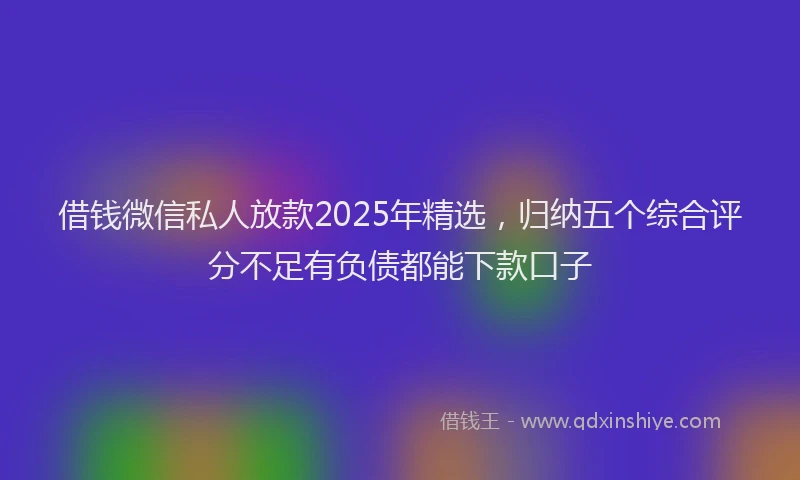 借钱微信私人放款2025年精选,归纳五个综合评分不足有负债都能下款口子