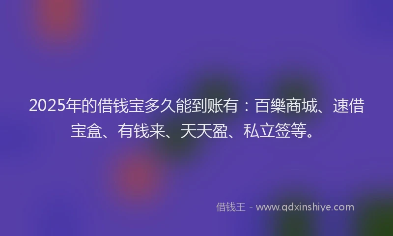 2025年的借钱宝多久能到账有：百樂商城、速借宝盒、有钱来、天天盈、私立签等。