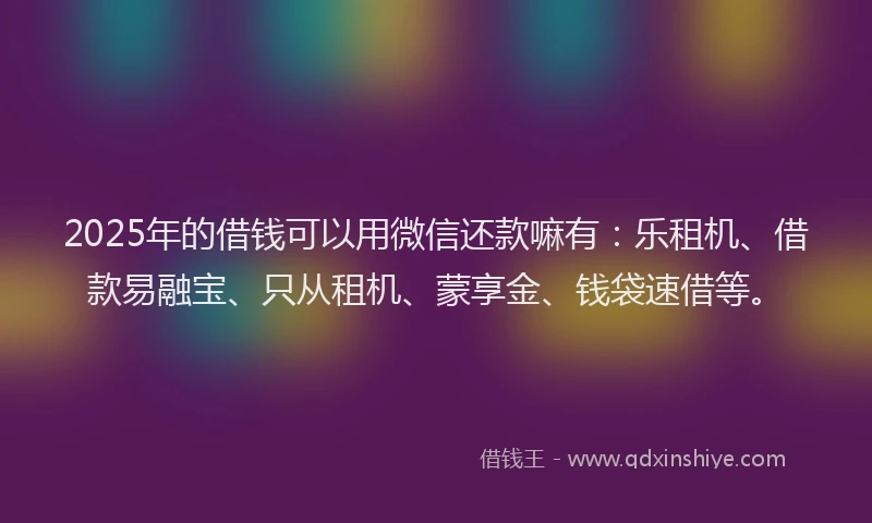 2025年的借钱可以用微信还款嘛有：乐租机、借款易融宝、只从租机、蒙享金、钱袋速借等。