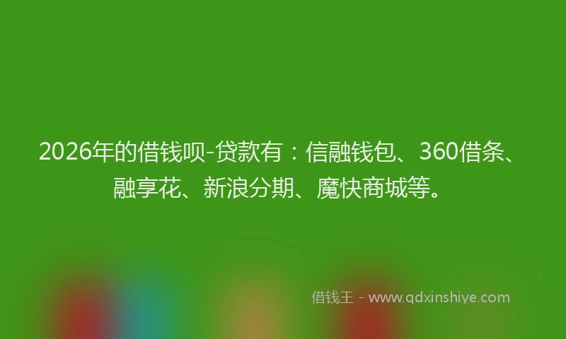2026年的借钱呗-贷款有：信融钱包、360借条、融享花、新浪分期、魔快商城等。