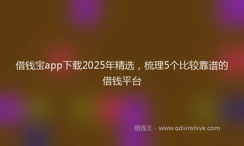 借钱宝app下载2025年精选,梳理5个比较靠谱的借钱平台