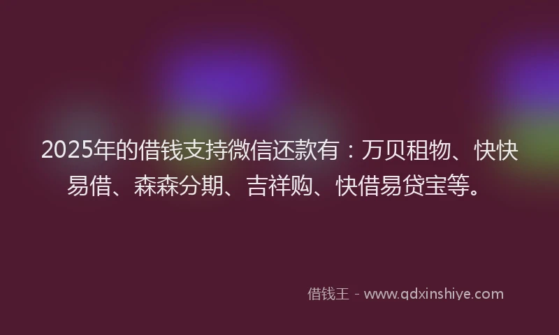 2025年的借钱支持微信还款有：万贝租物、快快易借、森森分期、吉祥购、快借易贷宝等。