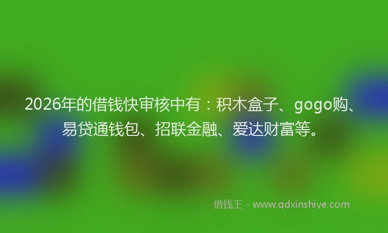 2026年的借钱快审核中有:积木盒子、gogo购、易贷通钱包、招联金融、爱达财富等。
