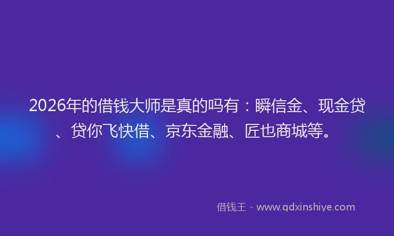2026年的借钱大师是真的吗有：瞬信金、现金贷、贷你飞快借、京东金融、匠也商城等。