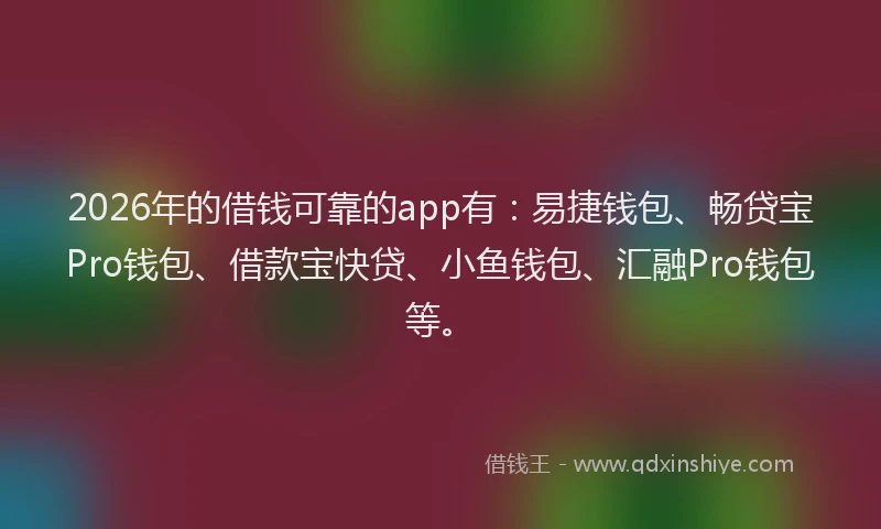 2026年的借钱可靠的app有:易捷钱包、畅贷宝Pro钱包、借款宝快贷、小鱼钱包、汇融Pro钱包等。