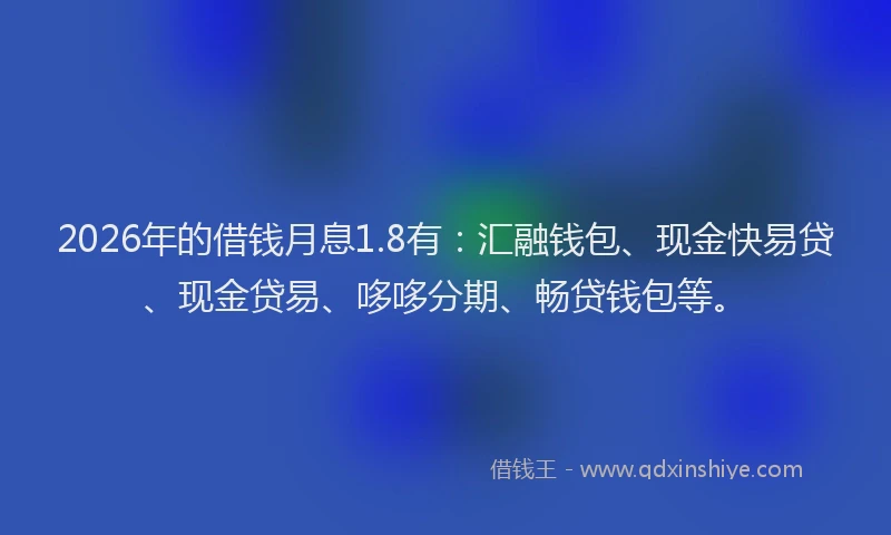 2026年的借钱月息1.8有:汇融钱包、现金快易贷、现金贷易、哆哆分期、畅贷钱包等。