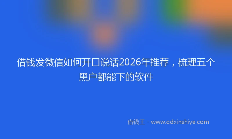 借钱发微信如何开口说话2026年推荐，梳理五个黑户都能下的软件
