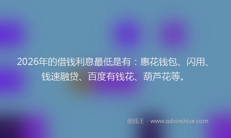 2026年的借钱利息最低是有：惠花钱包、闪用、钱速融贷、百度有钱花、葫芦花等。