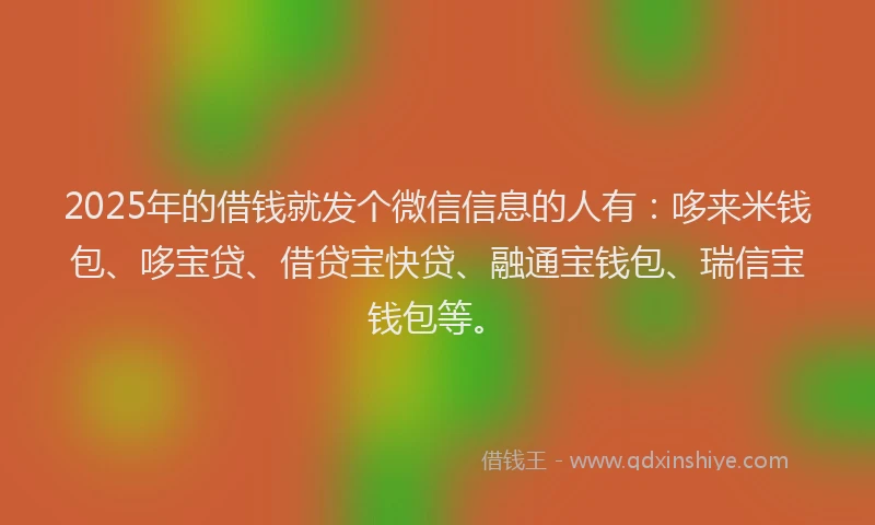 2025年的借钱就发个微信信息的人有：哆来米钱包、哆宝贷、借贷宝快贷、融通宝钱包、瑞信宝钱包等。