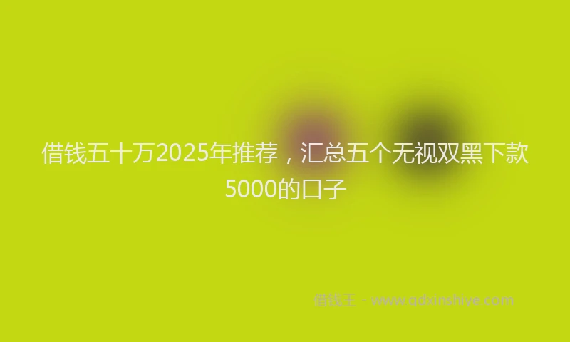 借钱五十万2025年推荐，汇总五个无视双黑下款5000的口子