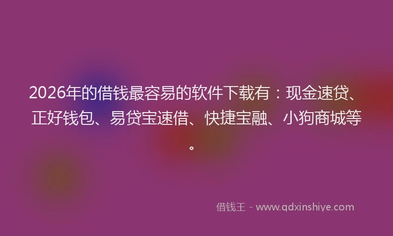 2026年的借钱最容易的软件下载有：现金速贷、正好钱包、易贷宝速借、快捷宝融、小狗商城等。