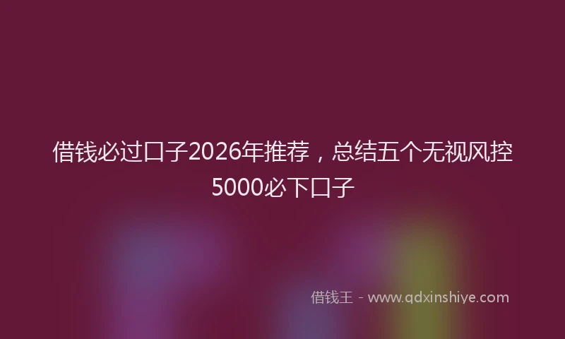 借钱必过口子2026年推荐,总结五个无视风控5000必下口子