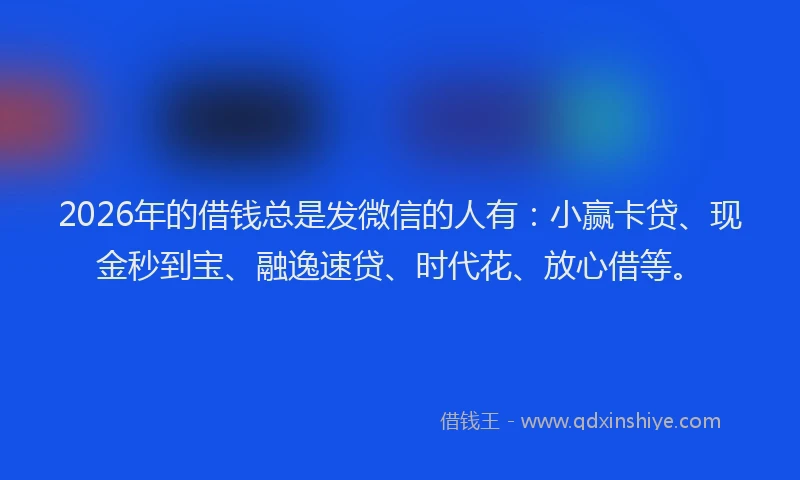 2026年的借钱总是发微信的人有：小赢卡贷、现金秒到宝、融逸速贷、时代花、放心借等。