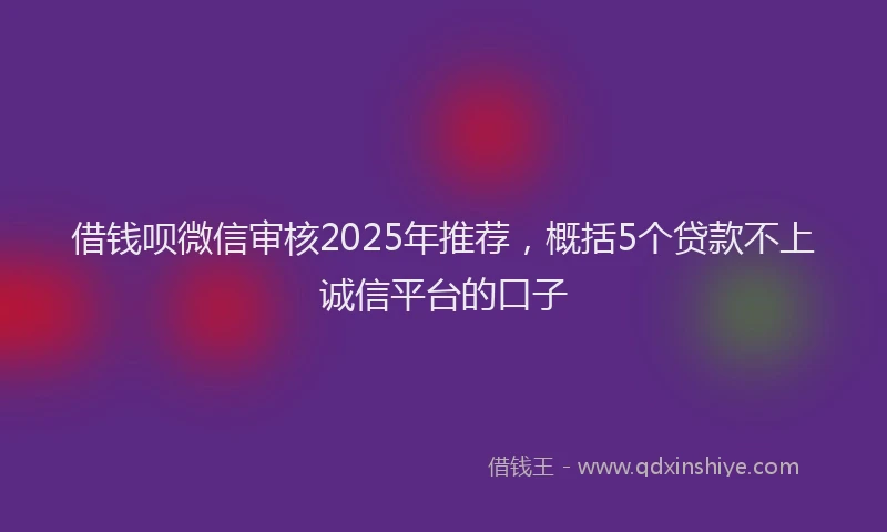 借钱呗微信审核2025年推荐，概括5个贷款不上诚信平台的口子