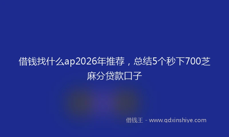 借钱找什么ap2026年推荐，总结5个秒下700芝麻分贷款口子